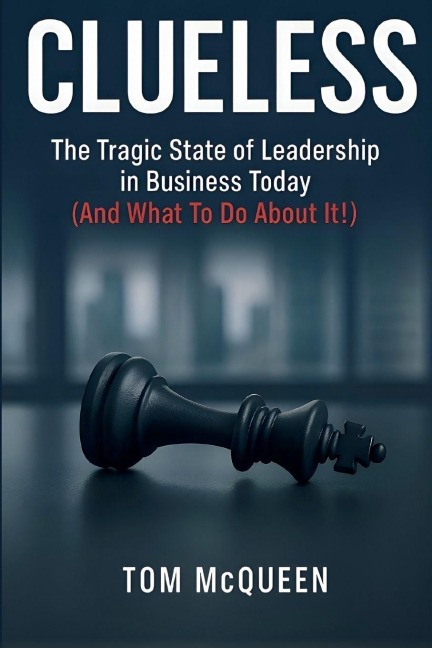 Clueless: The Tragic State of Leadership in Business Today  (And What To Do About It!): The Tragic State of Leadership in Business Today - And What To Do About It!
