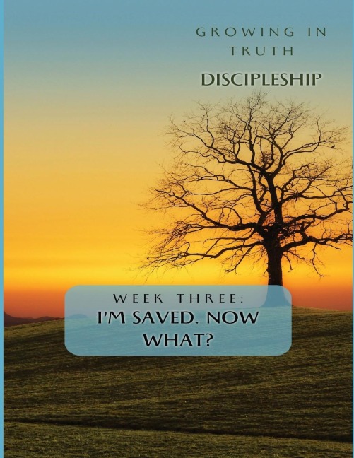 Growing in Truth Discipleship: Week 3: Im Saved! Now What?