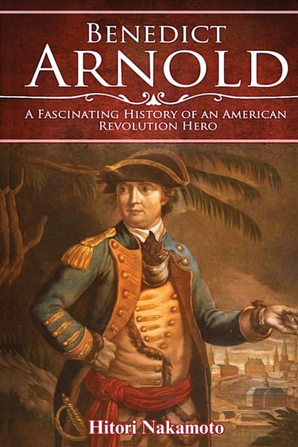Benedict Arnold: A Fascinating History of  An American Revolution Hero