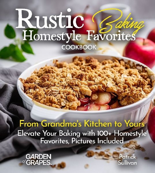 Rustic Baking Homestyle Favorites Cookbook: From Grandmas Kitchen to Yours Elevate Your Baking with 100+ Homestyle Favorites, Pictures Included