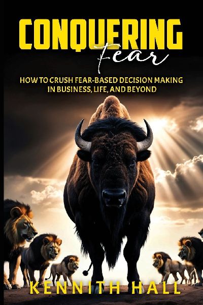 Conquering Fear: How to Crush Fear-Based Decision  Making in Business, Life, and Beyond