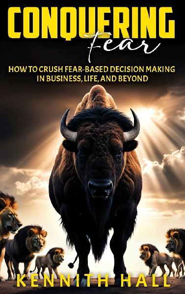 Conquering Fear: How to Crush Fear-Based Decision  Making in Business, Life, and Beyond