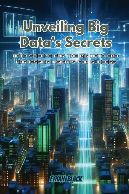 Unveiling Big Datas Secrets: Data science for the big data era: harnessing insights for success