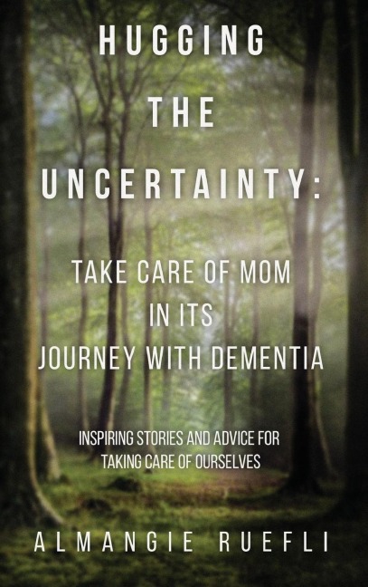 Hugging the Uncertainty: Take care of Mom in its Journey with Dementia: Inspiring Stories and Advice for Taking care of Ourselves