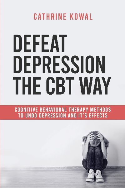 Defeat Depression the CBT way: Cognitive Behavioral Therapy methods to undo Depression and its effects