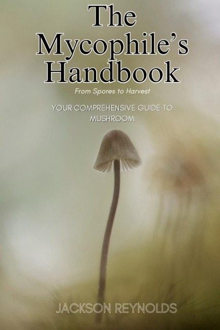 The Mycophiles Handbook: From Spores to Harvest: Your Comprehensive Guide to Mushroom