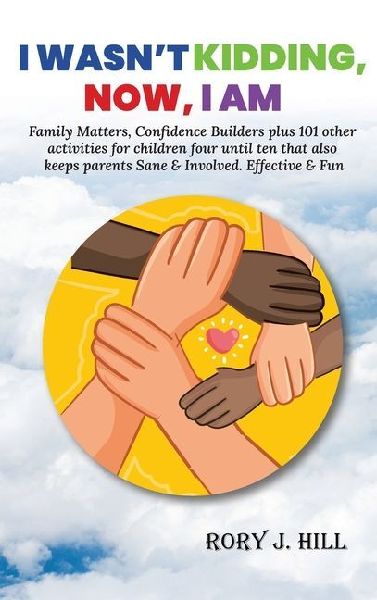 I Wasnt Kidding, Now, I AM: Family Matters, Confidence Builders Plus 101 Other Activities for Children Ages FOUR to TEN That Also Keep Parents Sane & Involved. Effective & Fun