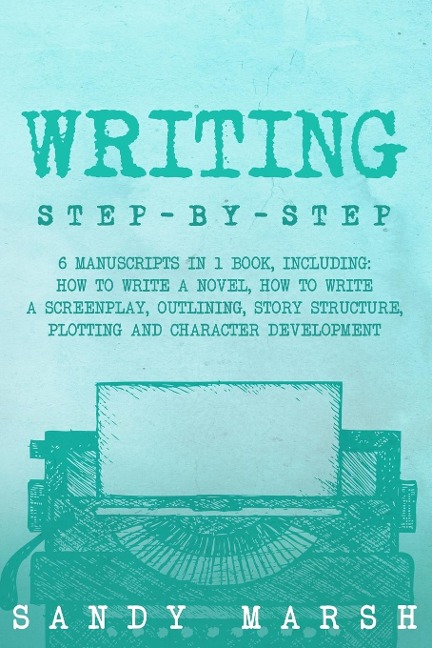 Writing: Step-by-Step | 6 Manuscripts in 1 Book, Including: How to Write a Novel, How to Write a Screenplay, Outlining, Story Structure, Plotting and Character Development