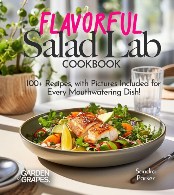 Flavorful Salad Lab Cookbook: Whisk, Toss, and Enjoy 100+ Recipes, with Pictures Included for Every Mouthwatering Dish!