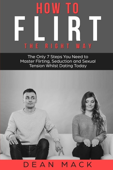 How to Flirt: The Right Way - The Only 7 Steps You Need to Master Flirting, Seduction and Sexual Tension Whilst Dating Today