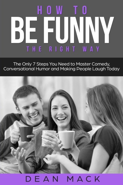 How to Be Funny: The Right Way - The Only 7 Steps You Need to Master Comedy, Conversational Humor and Making People Laugh Today