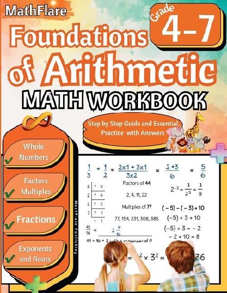 Foundations of Arithmetic Math Workbook 4th and 7th Grade: Arithmetic Workbook Grades 4-7, Whole Numbers, Fractions, Mixed Numbers, Exponents, Roots, Factors and Multiples