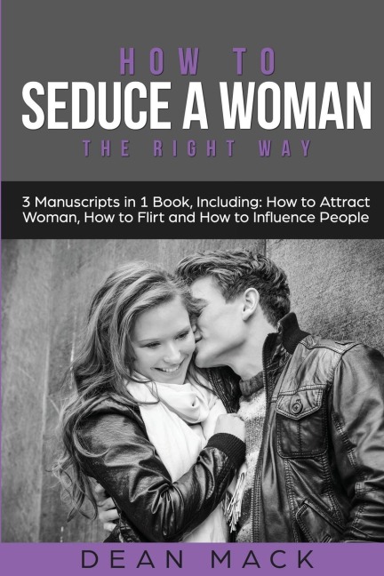 How to Seduce a Woman: The Right Way - Bundle - The Only 3 Books You Need to Master How to Seduce Women, Make Her Want You and the Art of Seduction Today