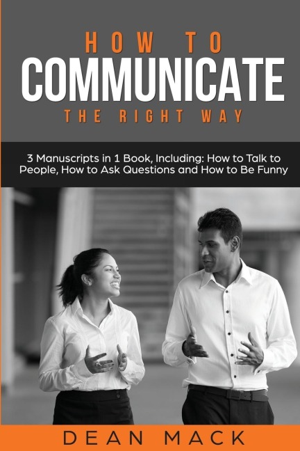 How to Communicate: The Right Way - 3 Manuscripts in 1 Book, Including: How to Talk to People, How to Ask Questions and How to Be Funny
