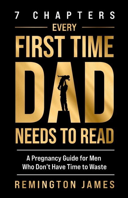 7 Chapters Every First Time Dad Needs to Read: A Pregnancy Guide for Men Who Dont Have Time to Waste