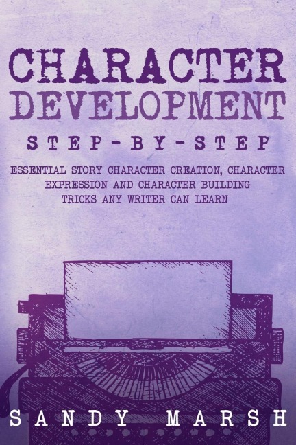 Character Development: Step-by-Step | Essential Story Character Creation, Character Expression and Character Building Tricks Any Writer Can Learn
