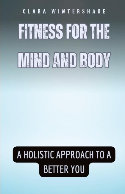 Fitness for the Mind and Body: A Holistic Approach to a Better You