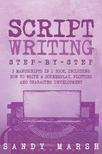 Script Writing: Step-by-Step | 3 Manuscripts in 1 Book | Essential Movie Script Writing, TV Script Writing and Screenwriting Tricks Any Writer Can Learn
