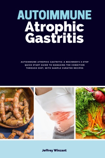 Autoimmune Atrophic Gastritis: A Beginner's 3-Step Quick Start Guide to Managing the Condition Through Diet, with Sample Curated Recipes