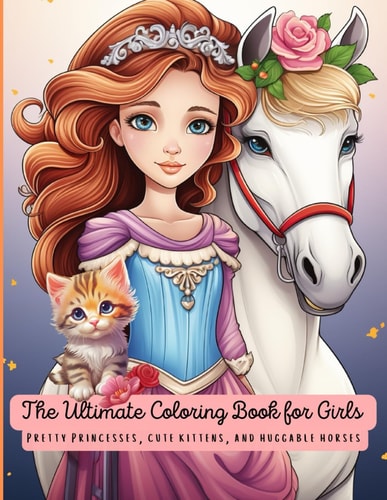 The Ultimate Coloring Book for Girls, Both Big and Small Pretty Princesses, Cute Kittens and Huggable Horses