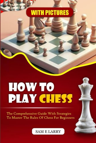 How to Play Chess The Comprehensive Guide with Strategies to Master the Rules of Chess for Beginners (BOOK 1)