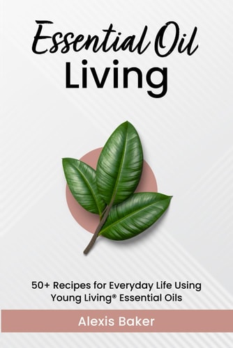 Essential Oil Living 50+ Recipes for Everyday Life Using Young Living(R) Essential Oils