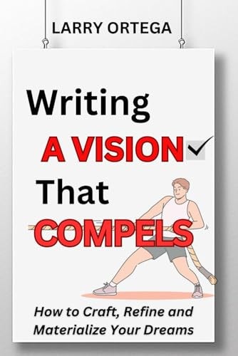 Writing A Vision that Compels How to Craft, Refine, and Materialize Your Dreams