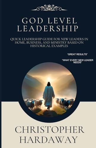 God Level Leadership Quick Leadership Guide For New Leaders in Home, Business, and Ministry Based on Historical Examples