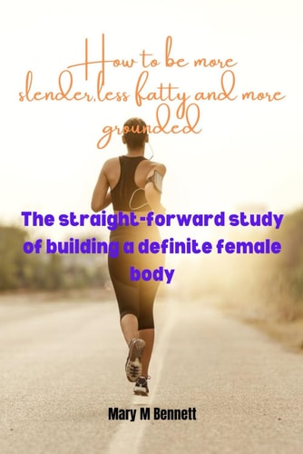How to be More Slender, Less Fatty and More Grounded The Straightforward Study of Building a Definitive Female Body