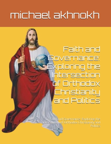 Faith and Governance Exploring the Intersection of Orthodox Christianity and Politics: Faith and Governance: Exploring the Intersection of Orthodox Christianity and Politics
