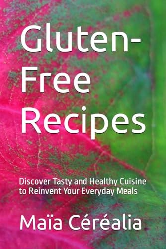 Gluten-Free Recipes Discover Tasty and Healthy Cuisine to Reinvent Your Everyday Meals