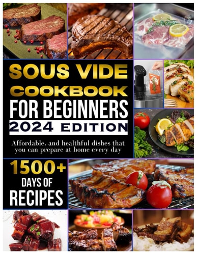 Sous Vide Cookbook for Beginners 2024 1500+ Days of Tasty, Affordable, and Healthful Dishes that You Can Prepare at Home Every Day