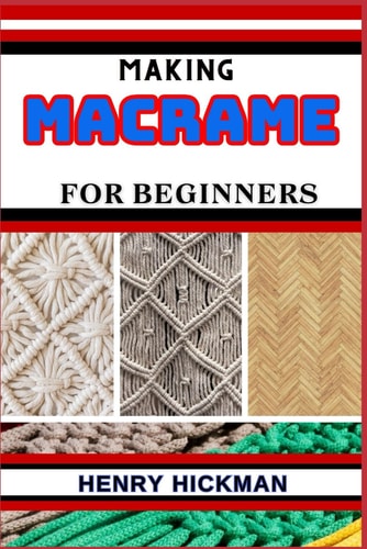 Making Macrame for Beginners Practical Knowledge Guide On Skills, Techniques And Pattern To Understand, Master & Explore The Process Of Macrame Techniques From Scratch