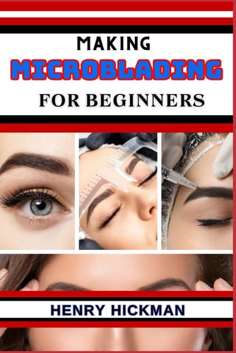 Making Microblading for Beginners Practical Knowledge Guide On Skills, Techniques And Pattern To Understand, Master & Explore The Process Of Microblading From Scratch