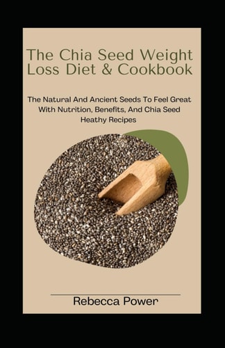 The Chia Seed Weight Loss Diet& Cookbook The Natural And Ancient Seeds To Feel Great With Nutrition, Benefits, And Chia Seed Heathy Recipes