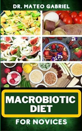 Macrobiotic Diet for Novices Enriched Recipes, Foods, Meal Plan & Procedures That Focuses On Body Nourishment, Stress Reduction, Approach To Macrobiotic Wellness And More