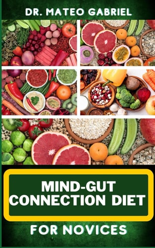 Mind-Gut Connection Diet for Novices Enriched Recipes, Foods, Meal Plan & Procedures That Focuses On Brain And Gut Health, Immune Response, Easy Digestion And More