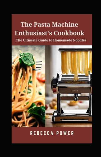 The Pasta Machine Enthusiast's Cookbook The Ultimate Guide to Homemade Noodles