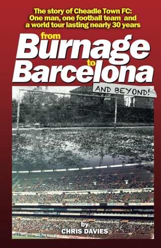 From Burnage to Barcelona The Story of Cheadle Town FC: One Man, One Team and a World Tour Lasting 30 Years
