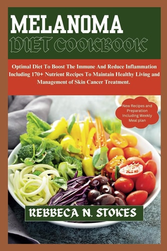 Melanoma Diet Cookbook Optimal Diet To Boost The Immune And Reduce Inflammation Including 170+ Nutrient Recipes To Maintain Healthy Living and Management of Skin Cancer Treatment.