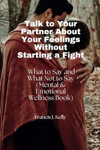 Talk to Your Partner About Your Feelings Without Starting a Fight What to Say and What Not to Say (Mental & Emotional Wellness Book)