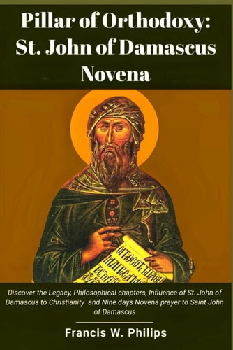 Pillar of Orthodoxy St. John of Damascus Novena: Discover the Legacy, Philosophical Chapters, Influence of St. John of Damascus to Christianity and Nine Days Novena Prayer to Saint John of Damascus