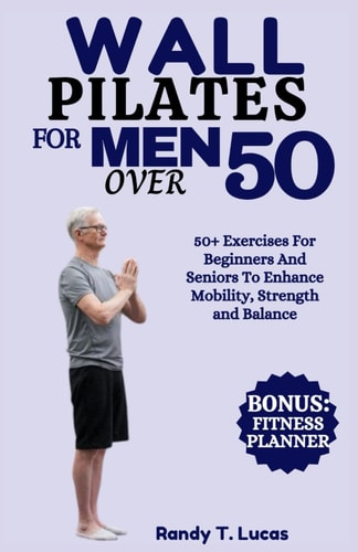 Wall Pilates for Men Over 50 50+ Exercises For Beginners And Seniors To Enhance Mobility, Strength And Balance