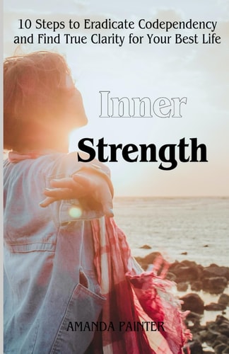 Inner Strength 10 Steps to Eradicate Codependency and Find True Clarity for Your Best Life