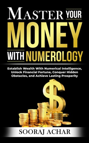 Master Your MONEY With Numerology Establish Wealth With Numerical Intelligence, Unlock Financial Fortune, Conquer Hidden Obstacles, and Achieve Lasting Prosperity