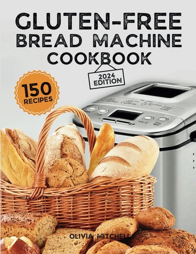 GLUTEN-FREE BREAD MACHINE COOKBOOK A Beginner's Guide to 150 Bread Machine Recipes, From... Breakfast Delights to Savory Perfection!.