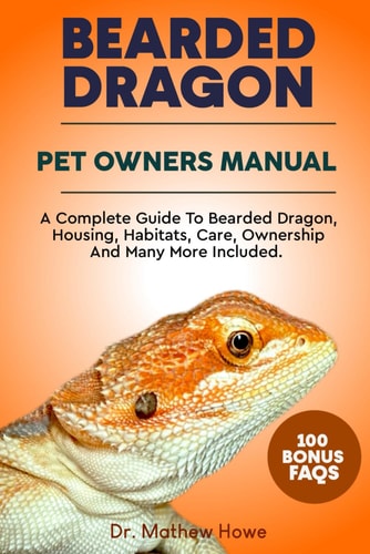 Bearded Dragon Pet Owner's Manual A Complete Guide to Bearded Dragon, Housing, Habitats, Care, Ownership and Many More Included