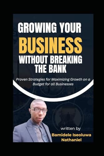 Growing Your Business Without Breaking The Bank Proven Strategies for Maximizing Growth on a Budget for All Businesses