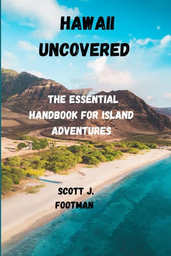 Hawaii Uncovered The Essential Handbook for Island Adventures: "Explore, Experience, and Embrace the Aloha Spirit in Every Corner of Paradise"