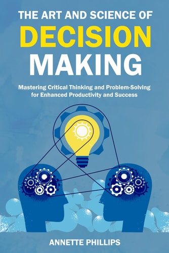 The Art and Science of Decision-Making Mastering Critical Thinking and Problem-Solving for Enhanced Productivity and Success